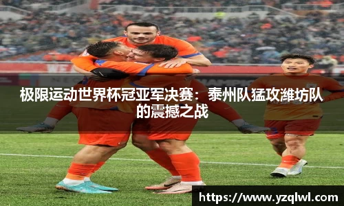 极限运动世界杯冠亚军决赛：泰州队猛攻潍坊队的震撼之战