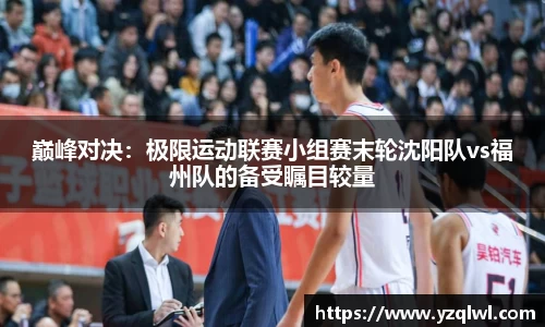 巅峰对决：极限运动联赛小组赛末轮沈阳队vs福州队的备受瞩目较量