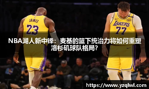NBA湖人新中锋：麦基的篮下统治力将如何重塑洛杉矶球队格局？