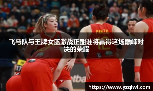 飞马队与王牌女篮激战正酣谁将赢得这场巅峰对决的荣耀