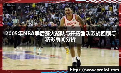 2005年NBA季后赛火箭队与开拓者队激战回顾与精彩瞬间分析