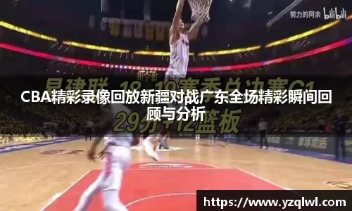 CBA精彩录像回放新疆对战广东全场精彩瞬间回顾与分析