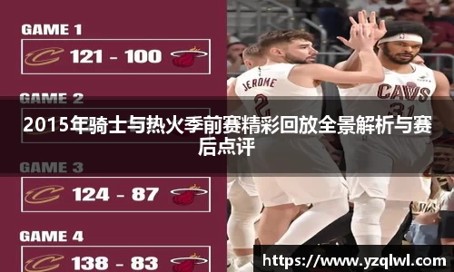 2015年骑士与热火季前赛精彩回放全景解析与赛后点评