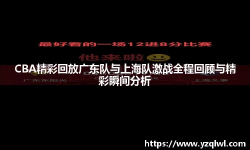CBA精彩回放广东队与上海队激战全程回顾与精彩瞬间分析