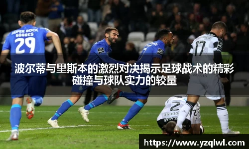 波尔蒂与里斯本的激烈对决揭示足球战术的精彩碰撞与球队实力的较量