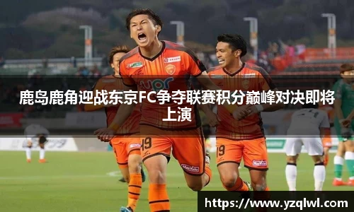 鹿岛鹿角迎战东京FC争夺联赛积分巅峰对决即将上演